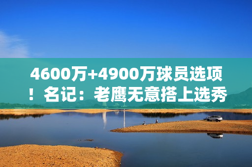 4600万+4900万球员选项！名记：老鹰无意搭上选秀权摆脱特雷·杨