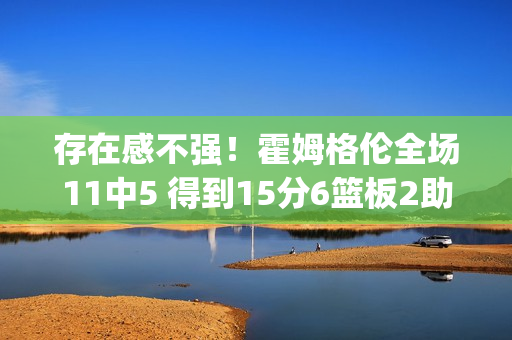 存在感不强！霍姆格伦全场11中5 得到15分6篮板2助攻&正负值