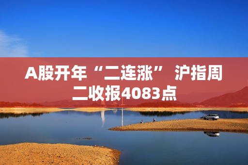 A股开年“二连涨” 沪指周二收报4083点
