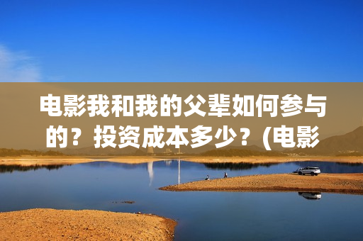 电影我和我的父辈如何参与的？投资成本多少？(电影我和我的父辈 诗)