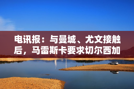 电讯报:与曼城、尤文接触后,马雷斯卡要求切尔西加薪被拒 电讯报:与曼城、尤文接触后,马雷斯卡要求切尔西加薪被拒