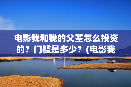 电影我和我的父辈怎么投资的？门槛是多少？(电影我和我的父辈免费观看完整版)