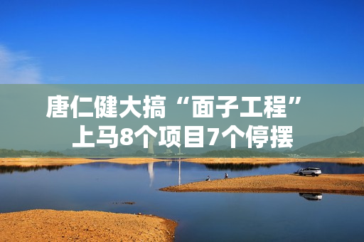 唐仁健大搞“面子工程” 上马8个项目7个停摆 唐仁健大搞“面子工程” 上马8个项目7个停摆