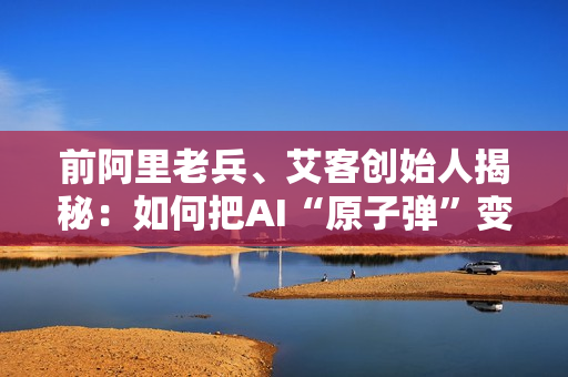 前阿里老兵、艾客创始人揭秘：如何把AI“原子弹”变成“茶叶蛋”，重构增长！