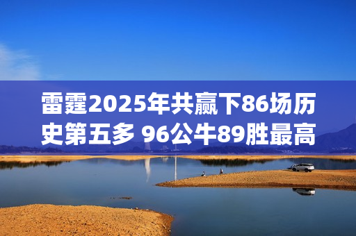 雷霆2025年共赢下86场历史第五多 96公牛89胜最高&勇士两进前四