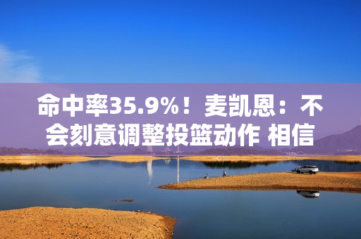 命中率35.9%！麦凯恩：不会刻意调整投篮动作 相信手感会回来的