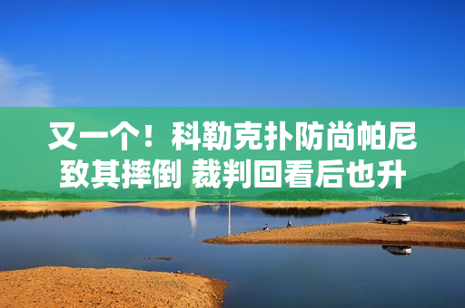 又一个！科勒克扑防尚帕尼致其摔倒 裁判回看后也升级一级恶意
