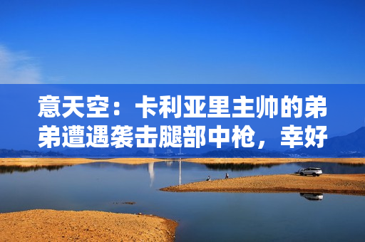 意天空:卡利亚里主帅的弟弟遭遇袭击腿部中枪,幸好没有生命危险 意天空:卡利亚里主帅的弟弟遭遇袭击腿部中枪,幸好没有生命危险