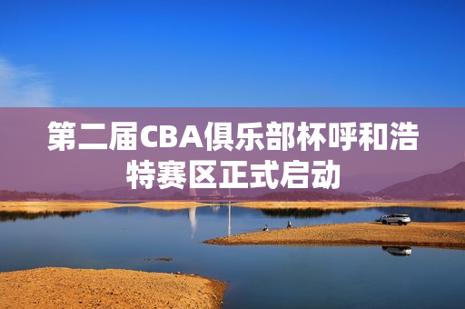 第二届CBA俱乐部杯呼和浩特赛区正式启动