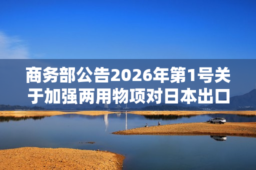 商务部公告2026年第1号关于加强两用物项对日本出口管制的公告