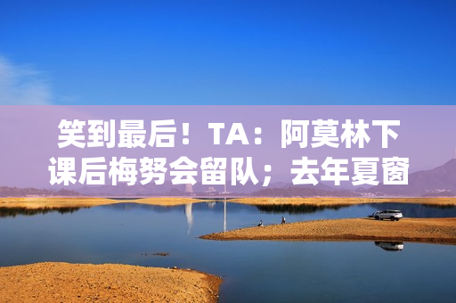 笑到最后！TA：阿莫林下课后梅努会留队；去年夏窗曾想4000万镑卖
