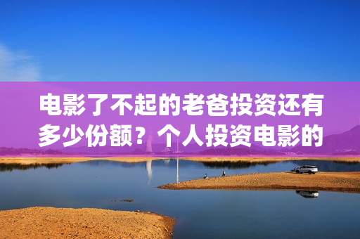 电影了不起的老爸投资还有多少份额？个人投资电影的渠道有哪些？(了不起的老爸 演员表)