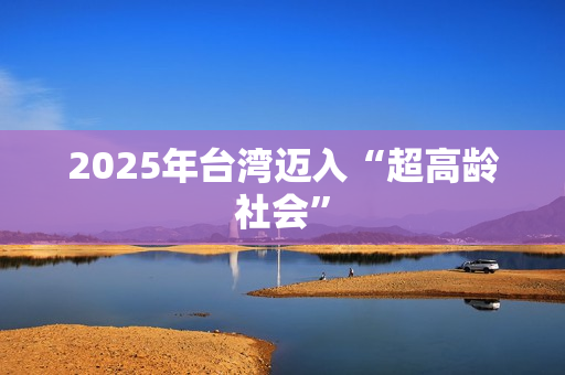 2025年台湾迈入“超高龄社会”