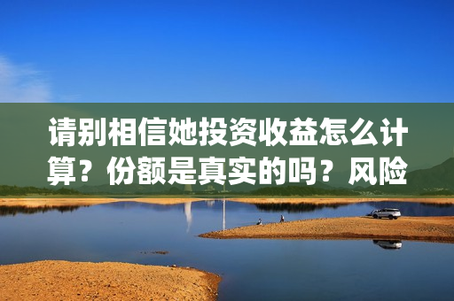 请别相信她投资收益怎么计算？份额是真实的吗？风险大不大？(请别相信她成本)