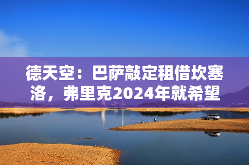 德天空:巴萨敲定租借坎塞洛,弗里克2024年就希望留下他 德天空:巴萨敲定租借坎塞洛,弗里克2024年就希望留下他