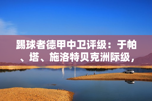 踢球者德甲中卫评级:于帕、塔、施洛特贝克洲际级,金玟哉国脚级 踢球者德甲中卫评级:于帕、塔、施洛特贝克洲际级,金玟哉国脚级