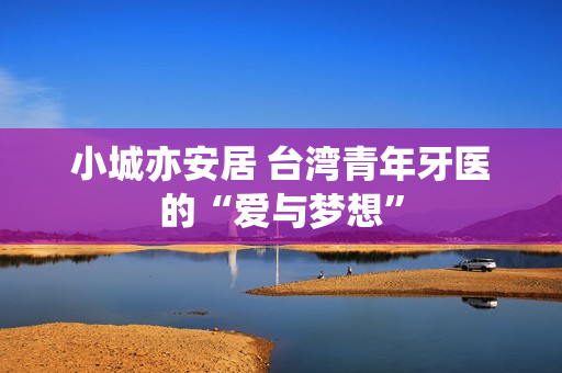 小城亦安居 台湾青年牙医的“爱与梦想”