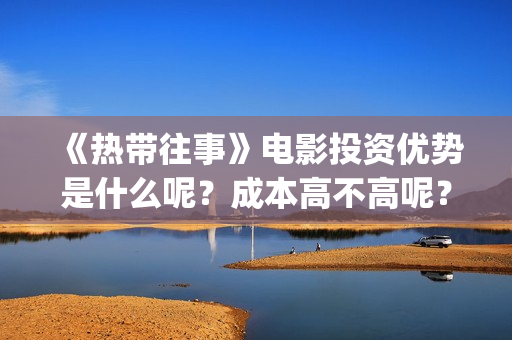 《热带往事》电影投资优势是什么呢？成本高不高呢？怎么投资安全？(《热带往事》今日上映)