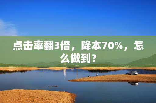 点击率翻3倍，降本70%，怎么做到？
