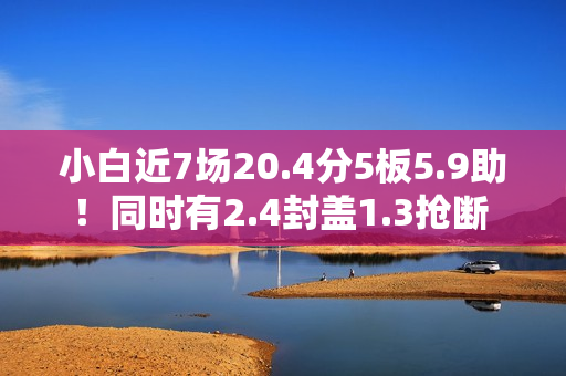 小白近7场20.4分5板5.9助！同时有2.4封盖1.3抢断 但犯规不到1次
