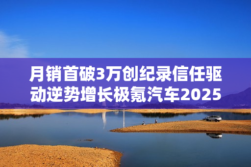 月销首破3万创纪录信任驱动逆势增长极氪汽车2025年12月销量深度解析