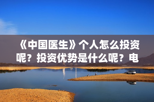 《中国医生》个人怎么投资呢？投资优势是什么呢？电影投资赚钱吗？(《中国医生》怎么样)