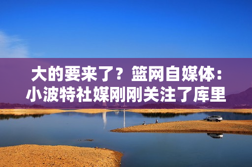 大的要来了？篮网自媒体：小波特社媒刚刚关注了库里👀