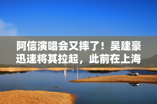 阿信演唱会又摔了！吴建豪迅速将其拉起，此前在上海场曾摔下舞台