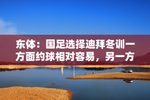 东体：国足选择迪拜冬训一方面约球相对容易，另一方面性价比更好