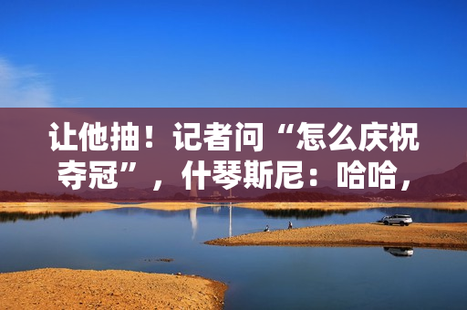 让他抽！记者问“怎么庆祝夺冠”，什琴斯尼：哈哈，你懂的🚬