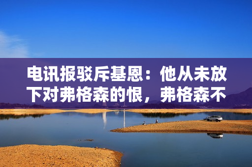 电讯报驳斥基恩：他从未放下对弗格森的恨，弗格森不是曼联的问题