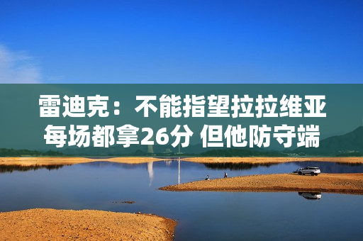 雷迪克：不能指望拉拉维亚每场都拿26分 但他防守端的贡献很稳定