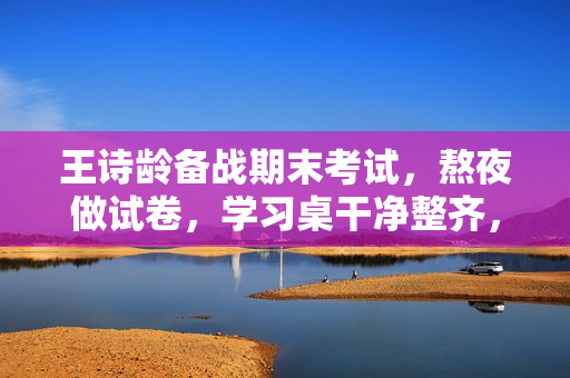 王诗龄备战期末考试,熬夜做试卷,学习桌干净整齐,字写得也好看 王诗龄备战期末考试,熬夜做试卷,学习桌干净整齐,字写得也好看