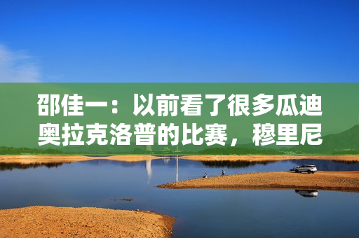 邵佳一：以前看了很多瓜迪奥拉克洛普的比赛，穆里尼奥我也很喜欢
