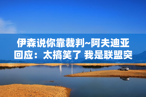 伊森说你靠裁判~阿夫迪亚回应：太搞笑了 我是联盟突破最多的球员