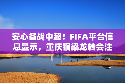 安心备战中超！FIFA平台信息显示，重庆铜梁龙转会注册禁令已消除