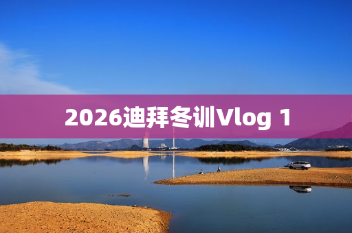2026迪拜冬训Vlog 1