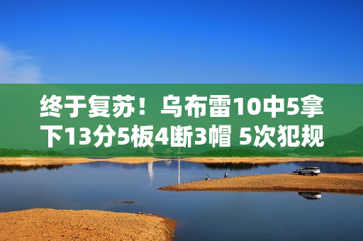 终于复苏！乌布雷10中5拿下13分5板4断3帽 5次犯规