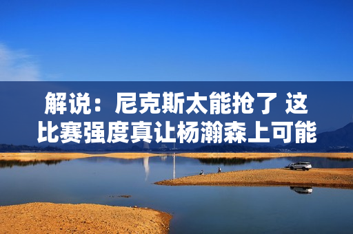 解说：尼克斯太能抢了 这比赛强度真让杨瀚森上可能情况会很被动