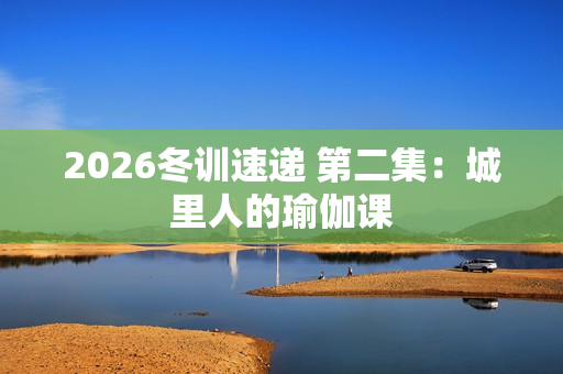 2026冬训速递 第二集：城里人的瑜伽课