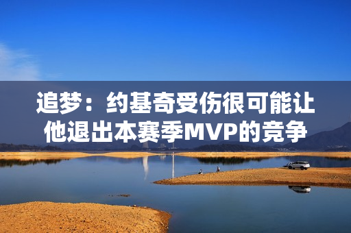 追梦：约基奇受伤很可能让他退出本赛季MVP的竞争 这很不幸！
