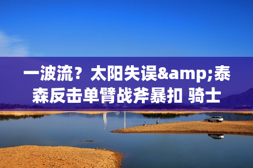 一波流？太阳失误&泰森反击单臂战斧暴扣 骑士15