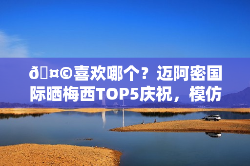 🤩喜欢哪个？迈阿密国际晒梅西TOP5庆祝，模仿雷神、鹰眼在列