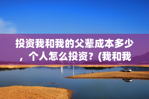 投资我和我的父辈成本多少，个人怎么投资？(我和我的父辈投资几个亿)