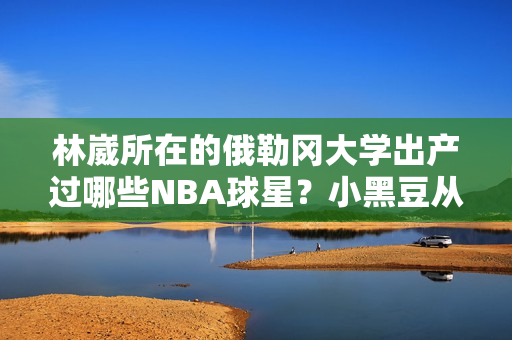林崴所在的俄勒冈大学出产过哪些NBA球星？小黑豆从这里走向火箭