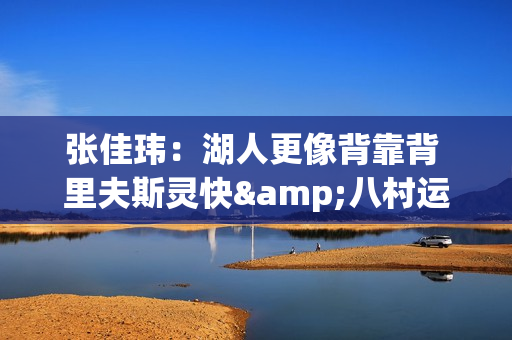 张佳玮：湖人更像背靠背 里夫斯灵快&八村运动感 失去才显稀缺