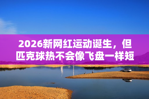 2026新网红运动诞生，但匹克球热不会像飞盘一样短暂