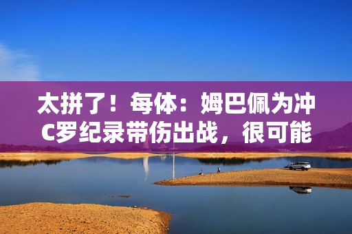 太拼了！每体：姆巴佩为冲C罗纪录带伤出战，很可能缺战超级杯