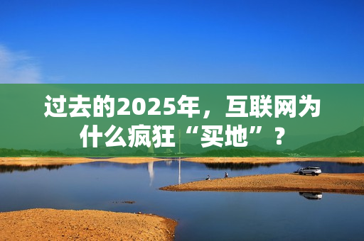 过去的2025年，互联网为什么疯狂“买地”？