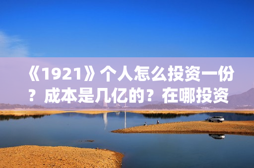 《1921》个人怎么投资一份？成本是几亿的？在哪投资呢?(1921-)